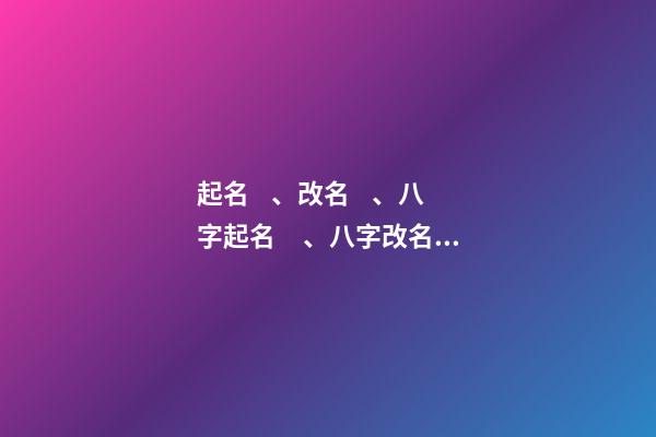 起名、改名、八字起名、八字改名、六柱起名、六柱改名（四柱八字改名）